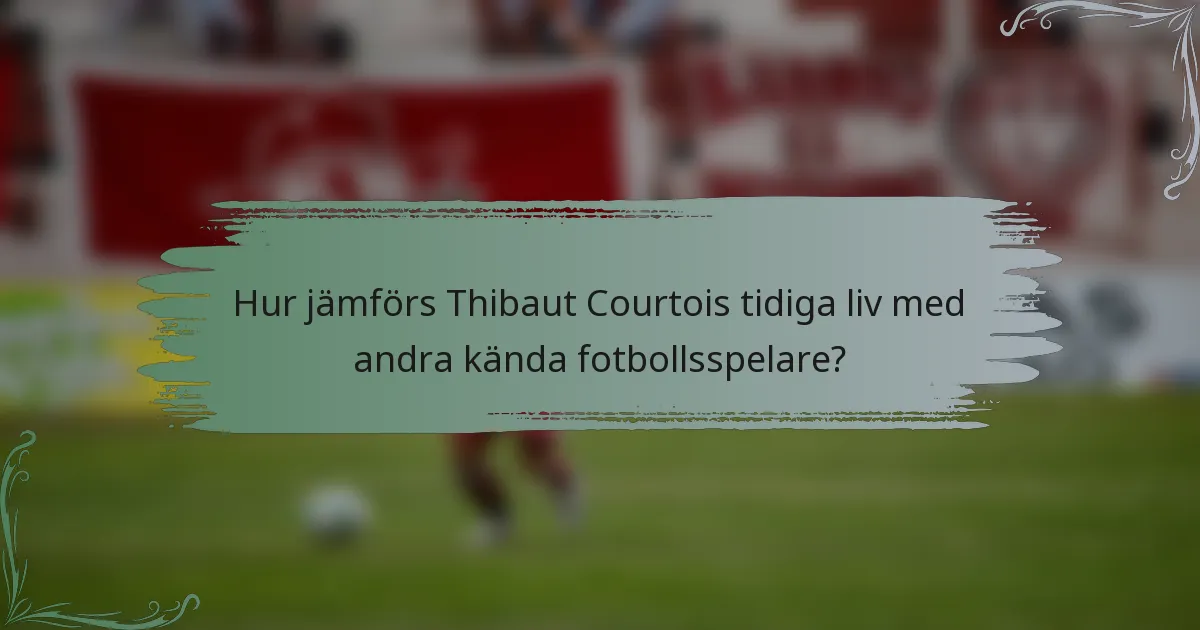 Hur jämförs Thibaut Courtois tidiga liv med andra kända fotbollsspelare?