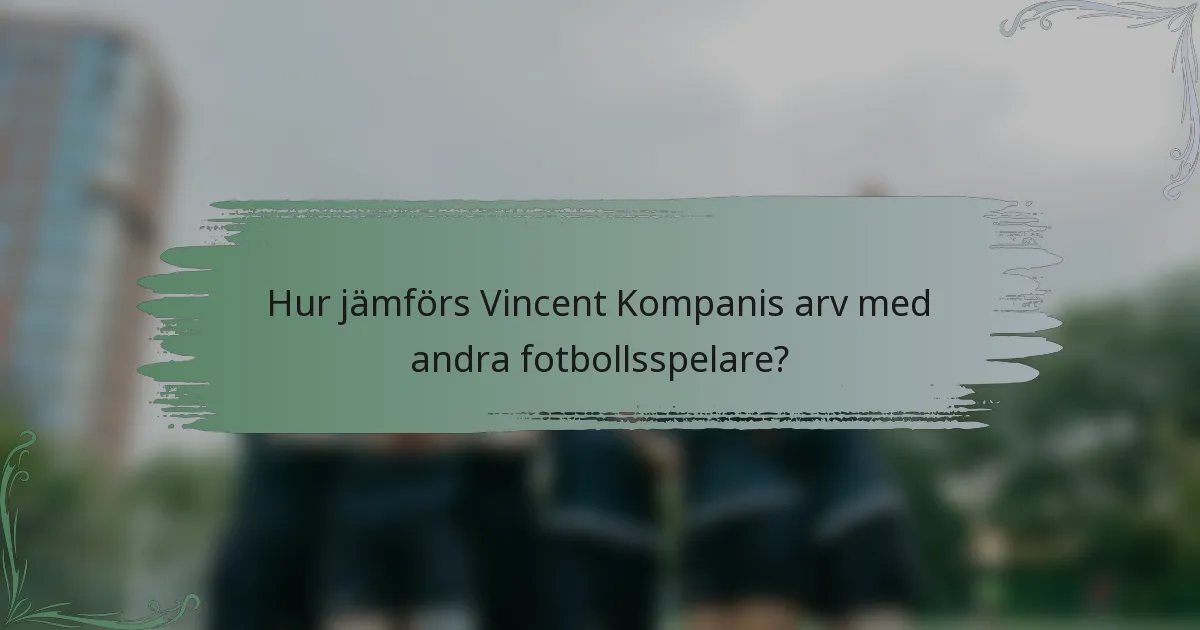 Hur jämförs Vincent Kompanis arv med andra fotbollsspelare?