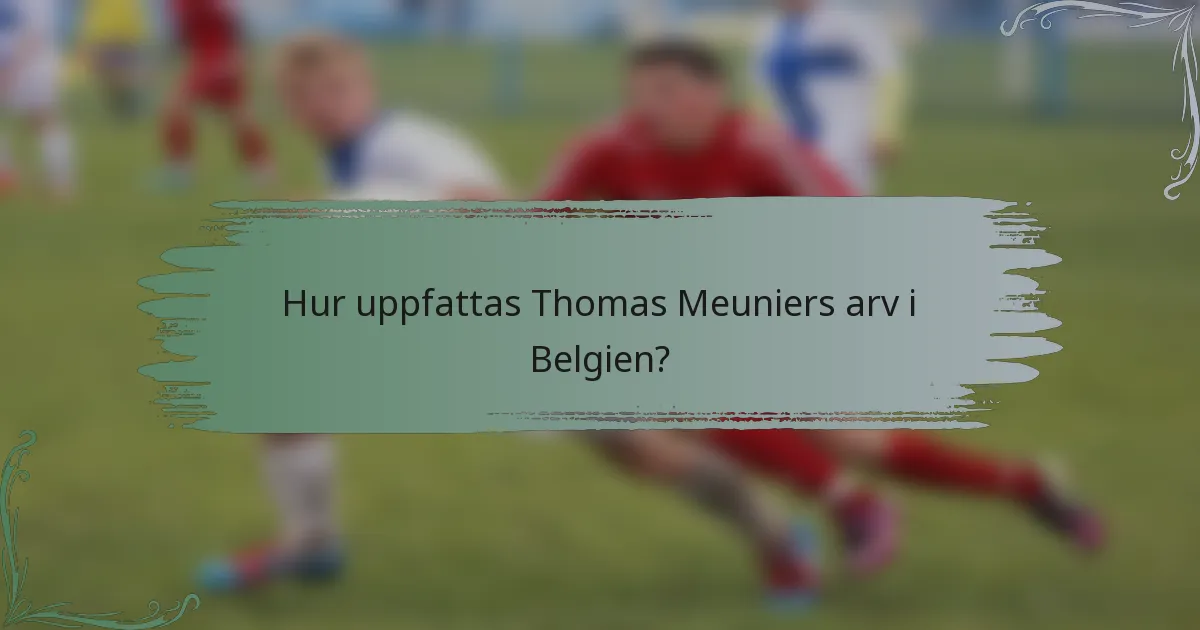 Hur uppfattas Thomas Meuniers arv i Belgien?