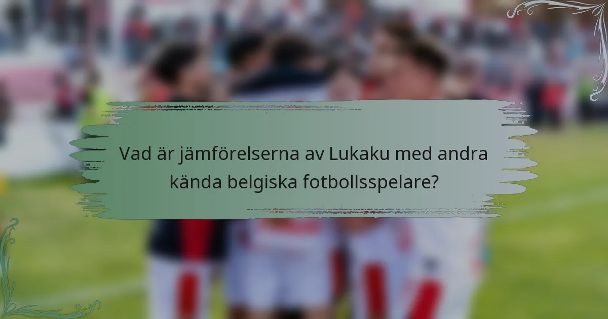 Vad är jämförelserna av Lukaku med andra kända belgiska fotbollsspelare?