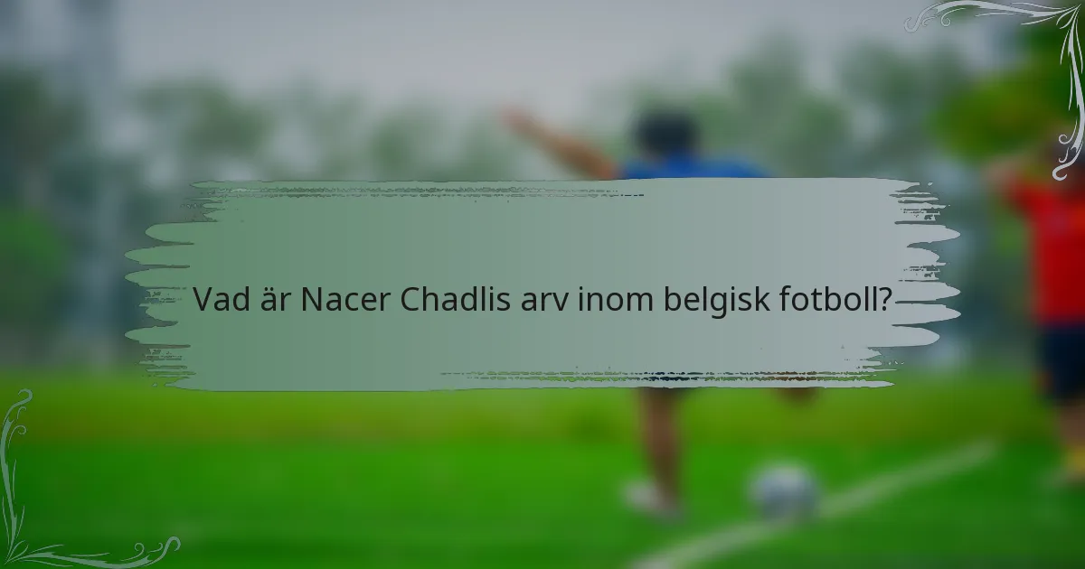 Vad är Nacer Chadlis arv inom belgisk fotboll?