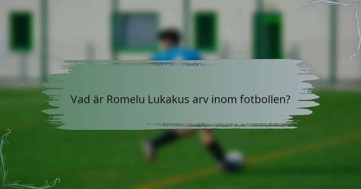 Vad är Romelu Lukakus arv inom fotbollen?