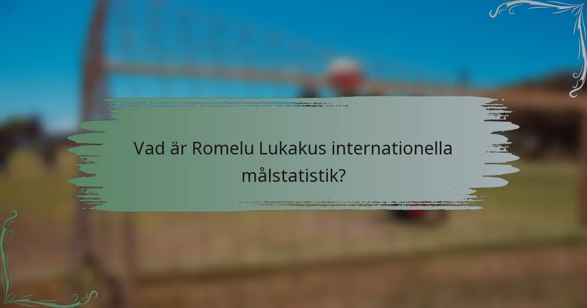 Vad är Romelu Lukakus internationella målstatistik?