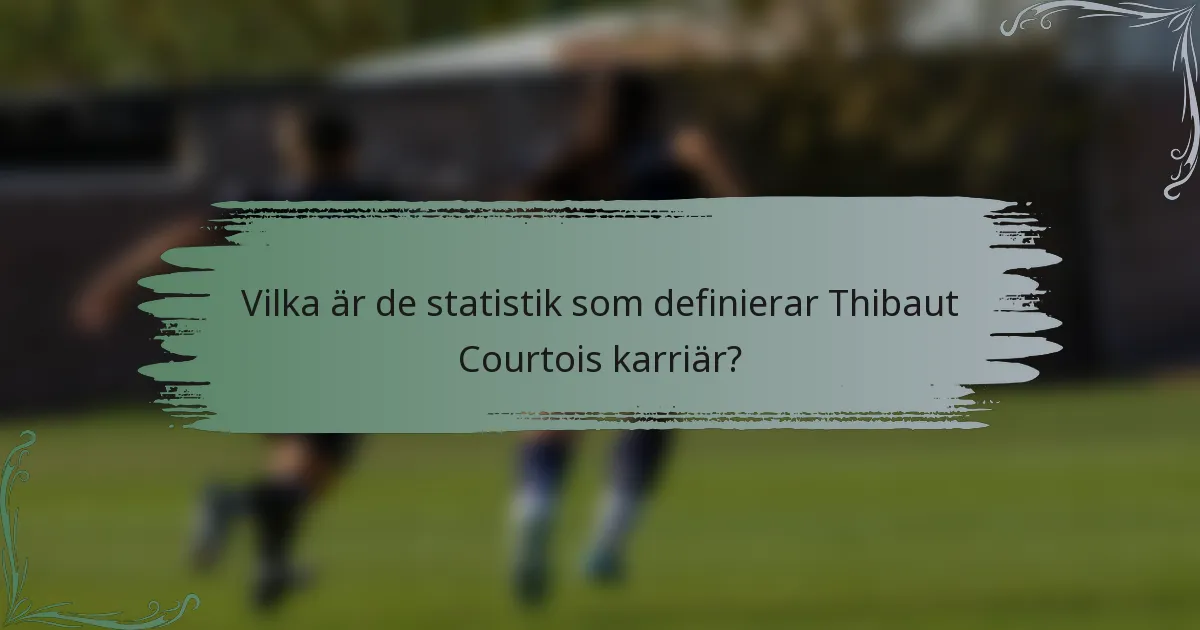 Vilka är de statistik som definierar Thibaut Courtois karriär?
