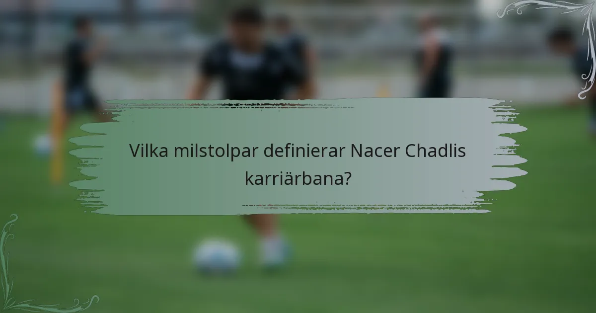Vilka milstolpar definierar Nacer Chadlis karriärbana?